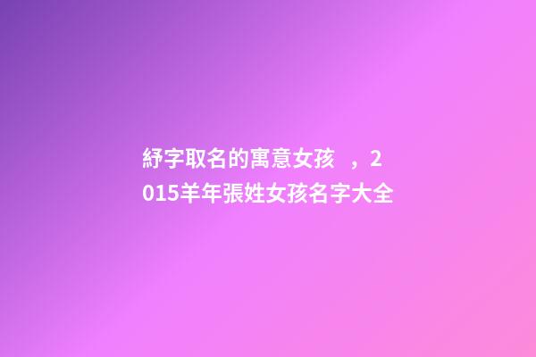紓字取名的寓意女孩，2015羊年張姓女孩名字大全-第1張-觀點-玄機派